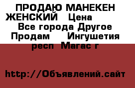 ПРОДАЮ МАНЕКЕН ЖЕНСКИЙ › Цена ­ 15 000 - Все города Другое » Продам   . Ингушетия респ.,Магас г.